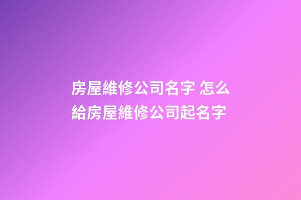 房屋維修公司名字 怎么給房屋維修公司起名字-第1張-公司起名-玄機派